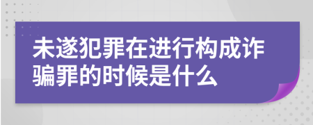 未遂犯罪在进行构成诈骗罪的时候是什么