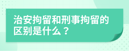 治安拘留和刑事拘留的区别是什么？