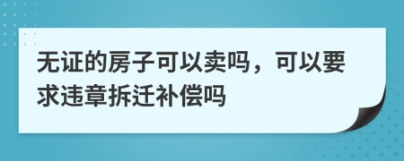 无证的房子可以卖吗，可以要求违章拆迁补偿吗