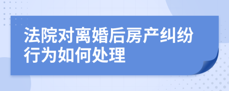 法院对离婚后房产纠纷行为如何处理