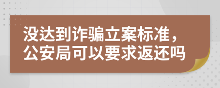 没达到诈骗立案标准，公安局可以要求返还吗