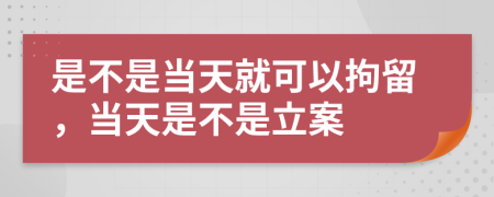 是不是当天就可以拘留，当天是不是立案