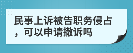 民事上诉被告职务侵占，可以申请撤诉吗