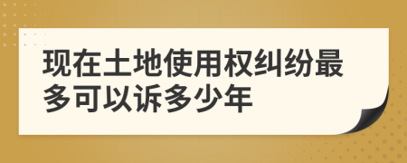 现在土地使用权纠纷最多可以诉多少年