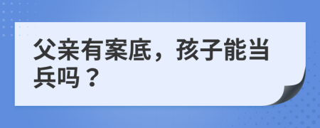 父亲有案底，孩子能当兵吗？