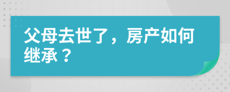 父母去世了，房产如何继承？