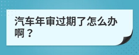 汽车年审过期了怎么办啊？