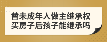 替未成年人做主继承权买房子后孩子能继承吗