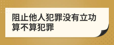 阻止他人犯罪没有立功算不算犯罪