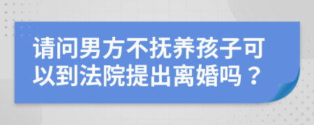 请问男方不抚养孩子可以到法院提出离婚吗？