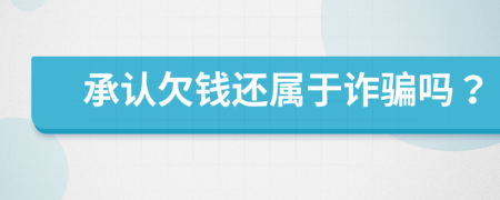 承认欠钱还属于诈骗吗？