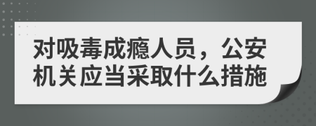 对吸毒成瘾人员，公安机关应当采取什么措施