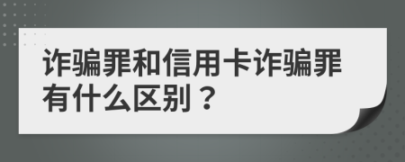 诈骗罪和信用卡诈骗罪有什么区别？