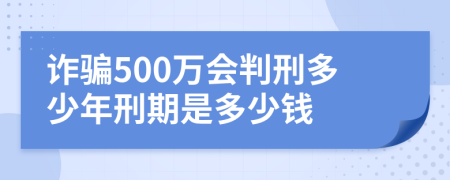 诈骗500万会判刑多少年刑期是多少钱