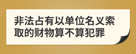 非法占有以单位名义索取的财物算不算犯罪