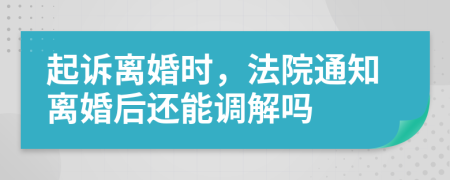 起诉离婚时，法院通知离婚后还能调解吗