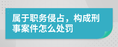 属于职务侵占，构成刑事案件怎么处罚