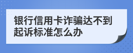 银行信用卡诈骗达不到起诉标准怎么办