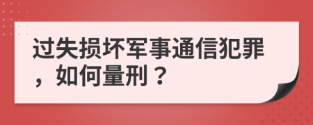 过失损坏军事通信犯罪，如何量刑？