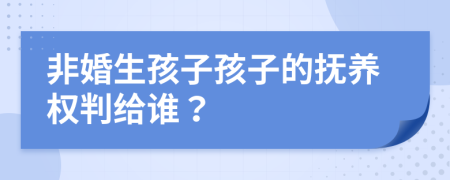 非婚生孩子孩子的抚养权判给谁？