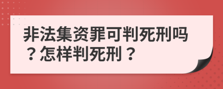 非法集资罪可判死刑吗？怎样判死刑？