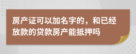 房产证可以加名字的，和已经放款的贷款房产能抵押吗