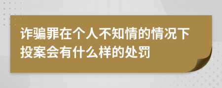 诈骗罪在个人不知情的情况下投案会有什么样的处罚