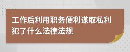 工作后利用职务便利谋取私利犯了什么法律法规