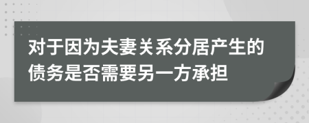 对于因为夫妻关系分居产生的债务是否需要另一方承担