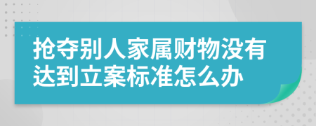 抢夺别人家属财物没有达到立案标准怎么办