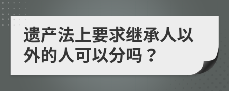 遗产法上要求继承人以外的人可以分吗？