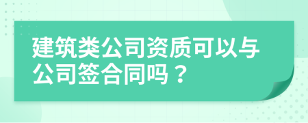 建筑类公司资质可以与公司签合同吗？