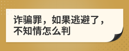 诈骗罪，如果逃避了，不知情怎么判