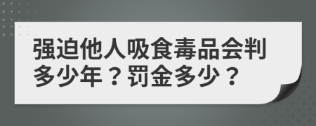 强迫他人吸食毒品会判多少年？罚金多少？