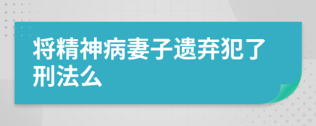 将精神病妻子遗弃犯了刑法么