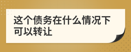 这个债务在什么情况下可以转让