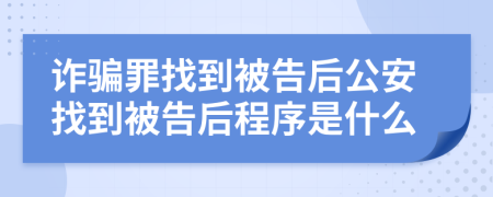 诈骗罪找到被告后公安找到被告后程序是什么