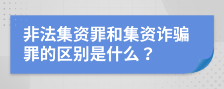 非法集资罪和集资诈骗罪的区别是什么？