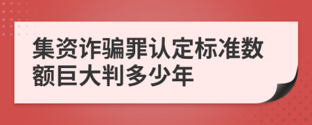 集资诈骗罪认定标准数额巨大判多少年