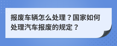 报废车辆怎么处理？国家如何处理汽车报废的规定？