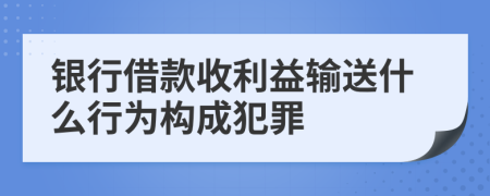 银行借款收利益输送什么行为构成犯罪