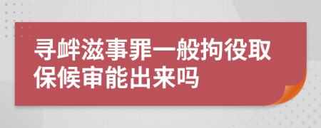 寻衅滋事罪一般拘役取保候审能出来吗