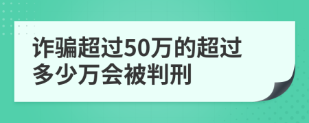 诈骗超过50万的超过多少万会被判刑