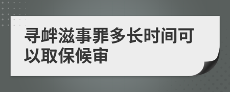 寻衅滋事罪多长时间可以取保候审