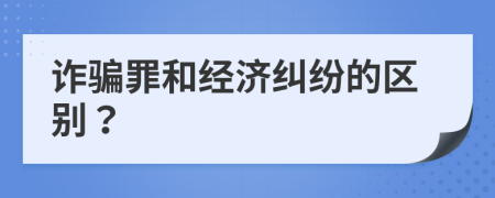 诈骗罪和经济纠纷的区别？