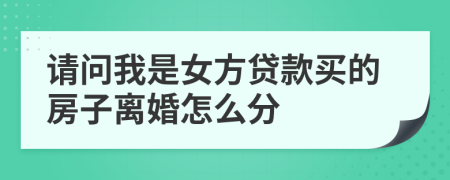 请问我是女方贷款买的房子离婚怎么分