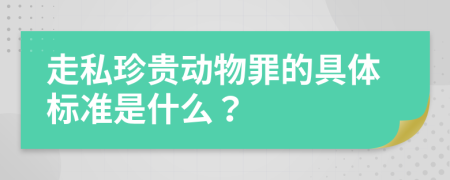 走私珍贵动物罪的具体标准是什么？