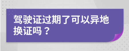 驾驶证过期了可以异地换证吗？