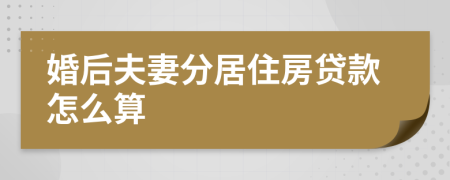 婚后夫妻分居住房贷款怎么算