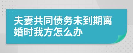 夫妻共同债务未到期离婚时我方怎么办